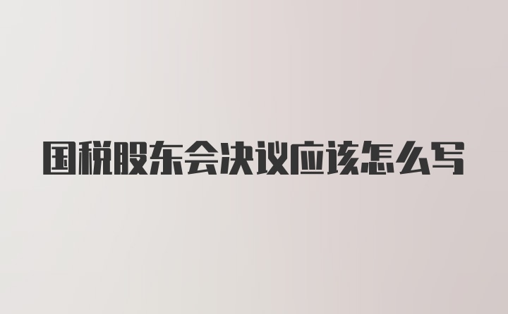 国税股东会决议应该怎么写