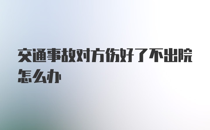 交通事故对方伤好了不出院怎么办