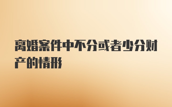 离婚案件中不分或者少分财产的情形