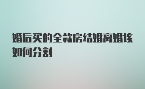 婚后买的全款房结婚离婚该如何分割