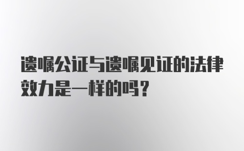 遗嘱公证与遗嘱见证的法律效力是一样的吗？