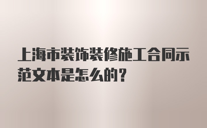 上海市装饰装修施工合同示范文本是怎么的?