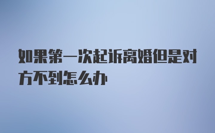 如果第一次起诉离婚但是对方不到怎么办