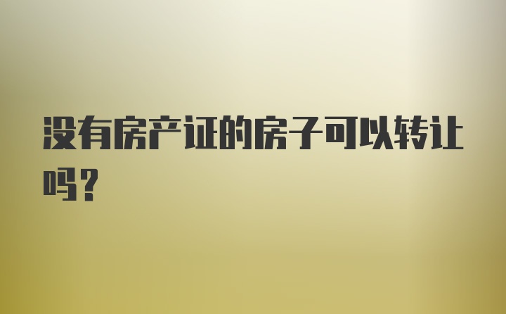 没有房产证的房子可以转让吗？