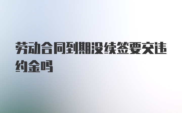 劳动合同到期没续签要交违约金吗