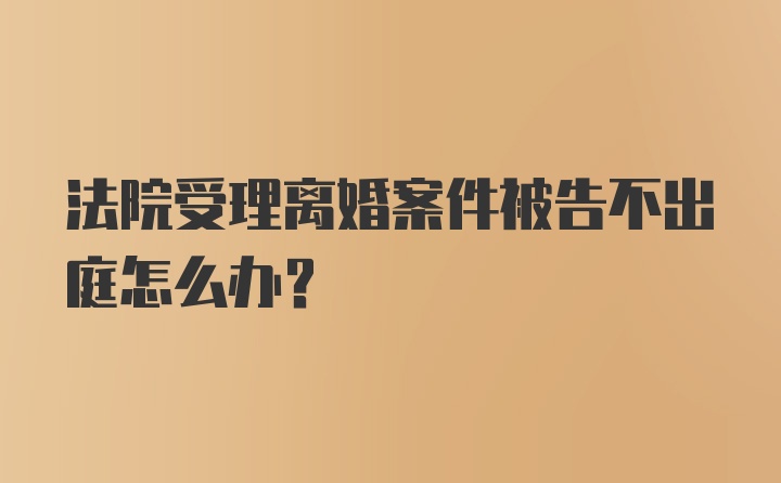 法院受理离婚案件被告不出庭怎么办？