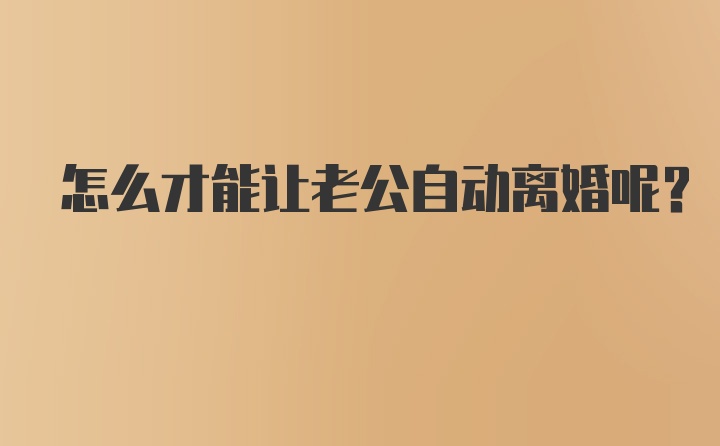 怎么才能让老公自动离婚呢？