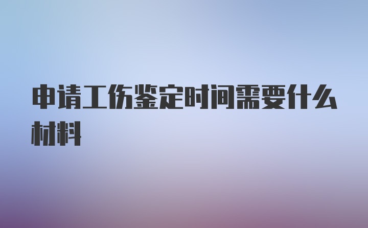 申请工伤鉴定时间需要什么材料