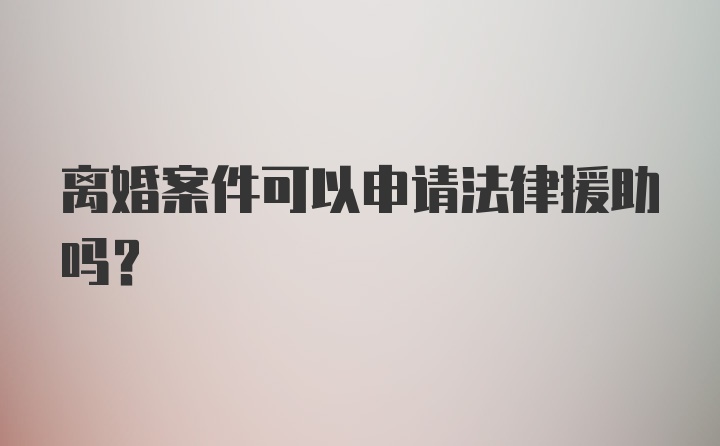 离婚案件可以申请法律援助吗?