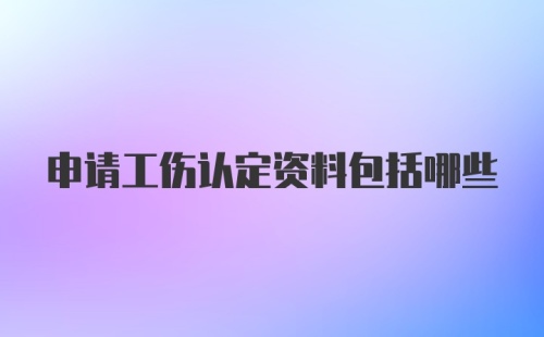 申请工伤认定资料包括哪些