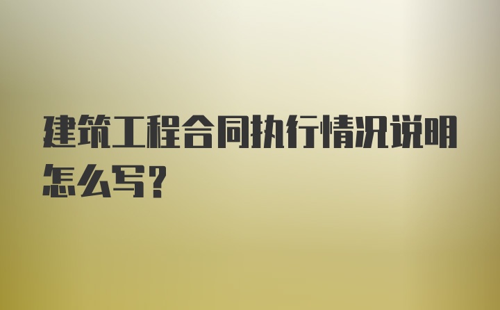 建筑工程合同执行情况说明怎么写？