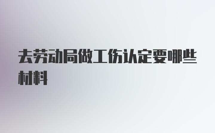 去劳动局做工伤认定要哪些材料