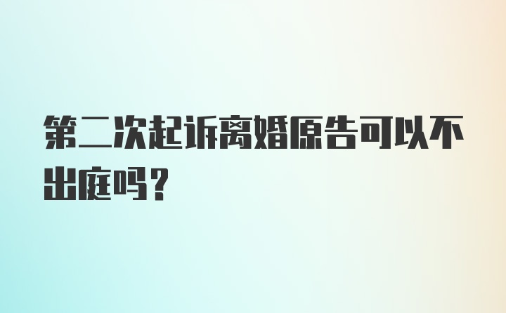 第二次起诉离婚原告可以不出庭吗?