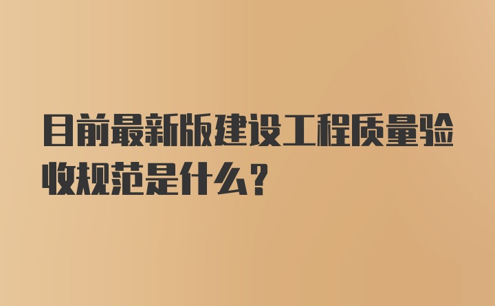 目前最新版建设工程质量验收规范是什么？