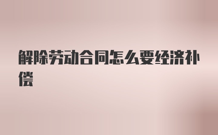 解除劳动合同怎么要经济补偿