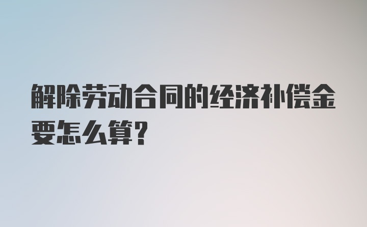 解除劳动合同的经济补偿金要怎么算？