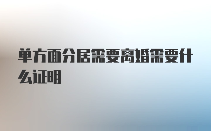 单方面分居需要离婚需要什么证明