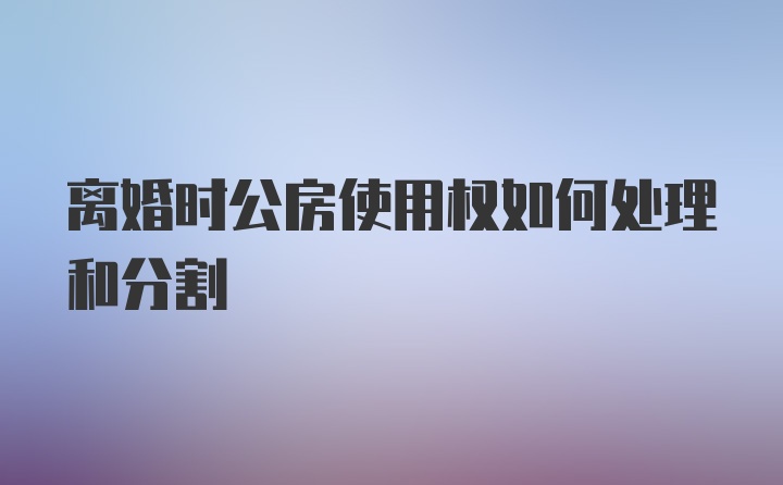 离婚时公房使用权如何处理和分割