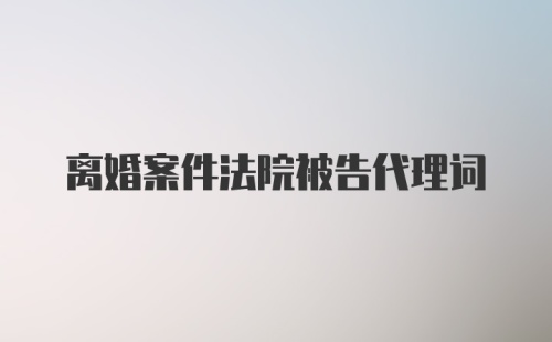 离婚案件法院被告代理词