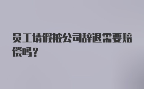 员工请假被公司辞退需要赔偿吗？