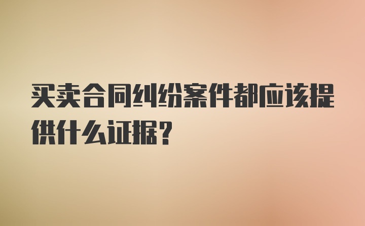 买卖合同纠纷案件都应该提供什么证据？