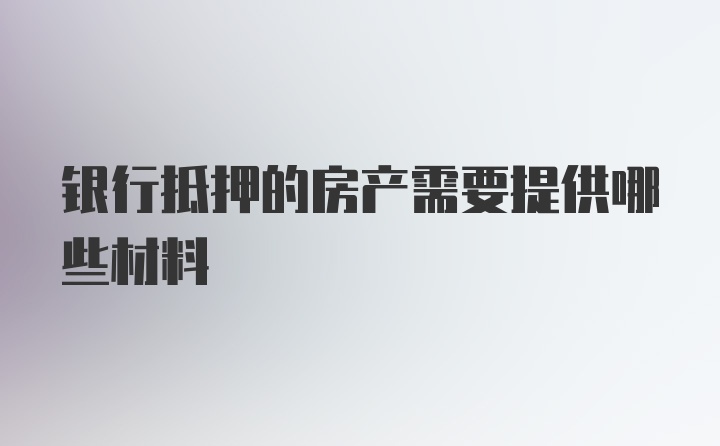 银行抵押的房产需要提供哪些材料