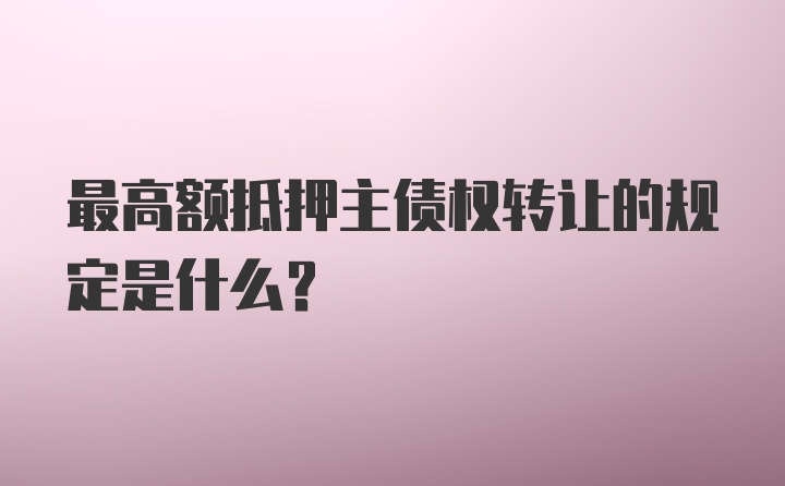 最高额抵押主债权转让的规定是什么？