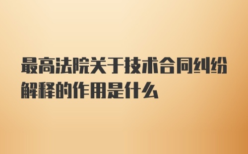 最高法院关于技术合同纠纷解释的作用是什么