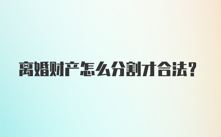 离婚财产怎么分割才合法？