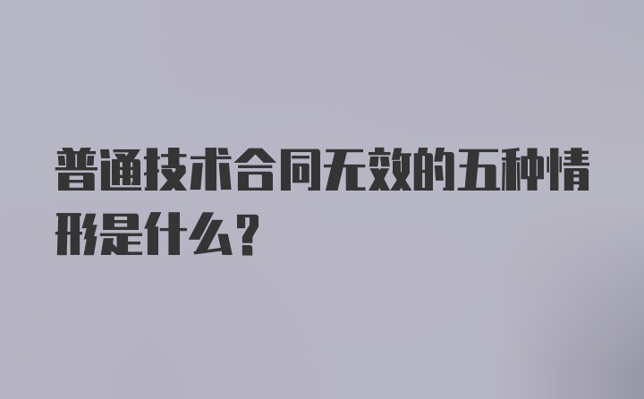 普通技术合同无效的五种情形是什么？