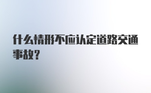 什么情形不应认定道路交通事故？