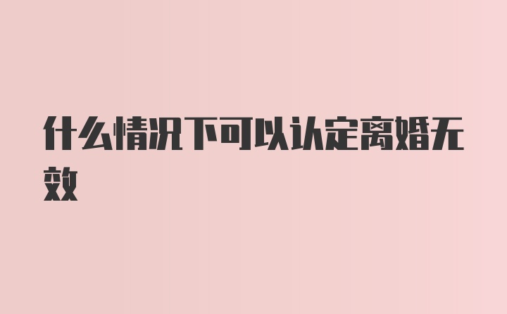 什么情况下可以认定离婚无效