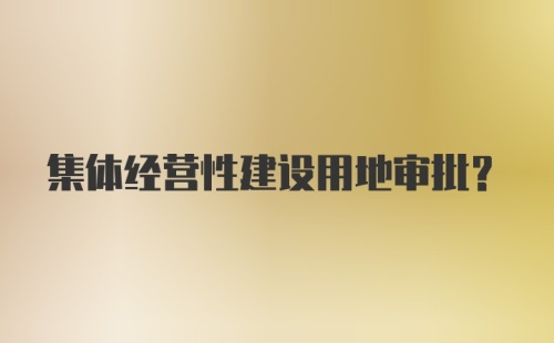 集体经营性建设用地审批？