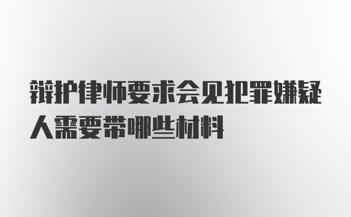 辩护律师要求会见犯罪嫌疑人需要带哪些材料