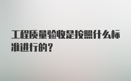 工程质量验收是按照什么标准进行的？