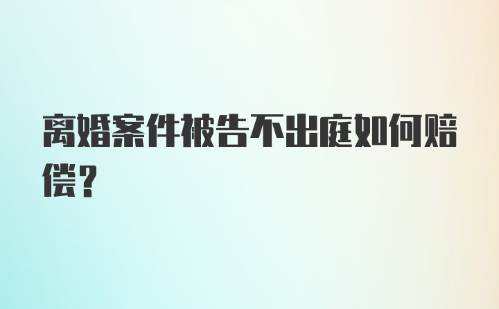 离婚案件被告不出庭如何赔偿？