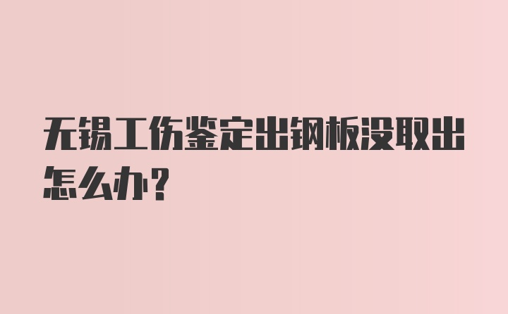 无锡工伤鉴定出钢板没取出怎么办？