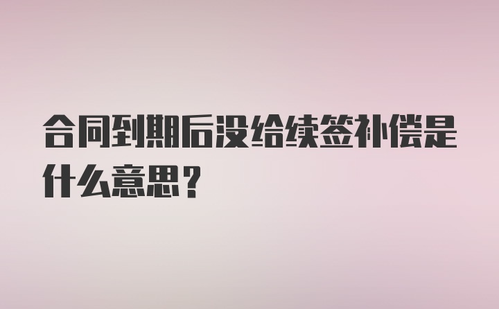 合同到期后没给续签补偿是什么意思？