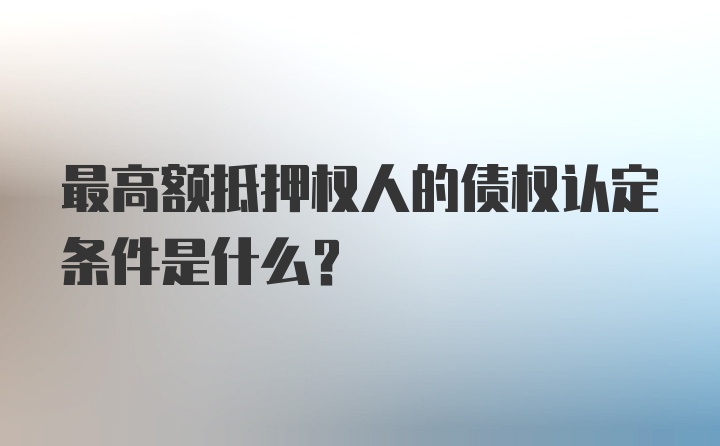 最高额抵押权人的债权认定条件是什么？