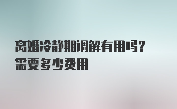 离婚冷静期调解有用吗? 需要多少费用