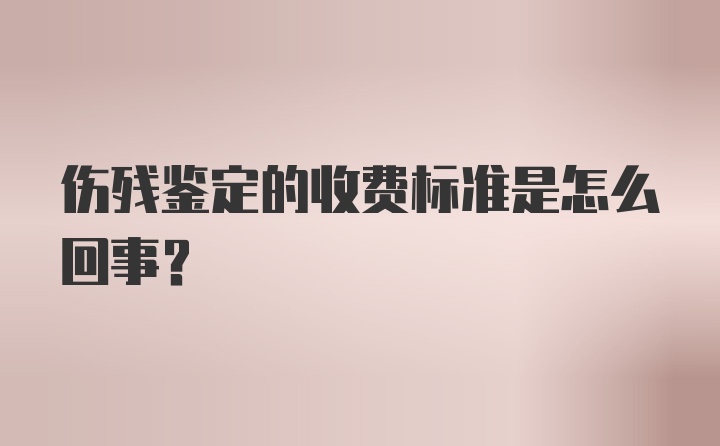 伤残鉴定的收费标准是怎么回事？