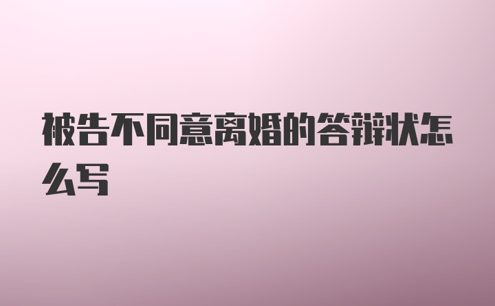 被告不同意离婚的答辩状怎么写