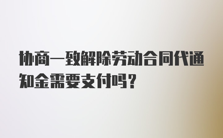 协商一致解除劳动合同代通知金需要支付吗?