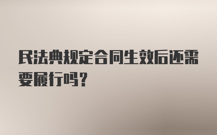 民法典规定合同生效后还需要履行吗？