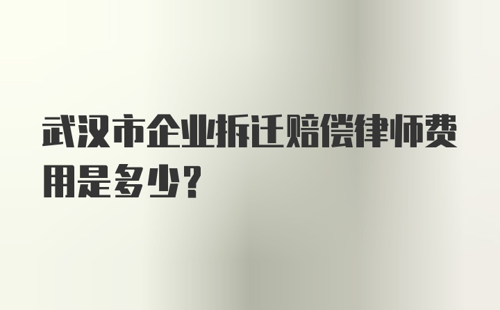 武汉市企业拆迁赔偿律师费用是多少？