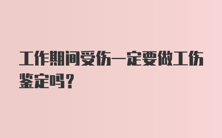 工作期间受伤一定要做工伤鉴定吗？