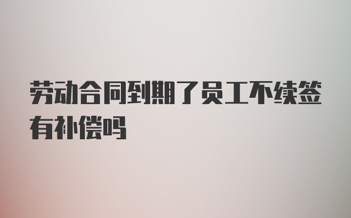 劳动合同到期了员工不续签有补偿吗