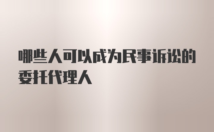 哪些人可以成为民事诉讼的委托代理人