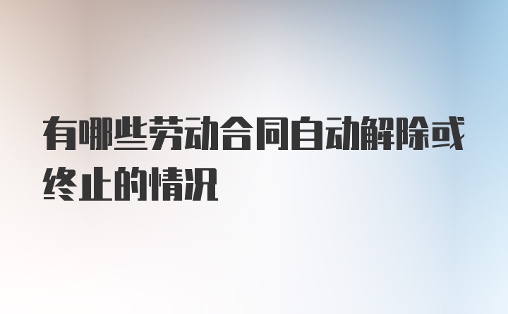 有哪些劳动合同自动解除或终止的情况