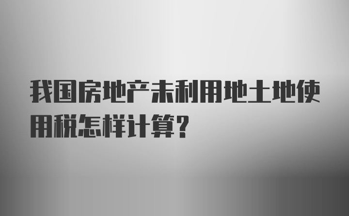 我国房地产未利用地土地使用税怎样计算？